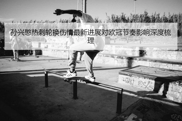 孙兴慜热刺轮换伤情最新进展对欧冠节奏影响深度梳理