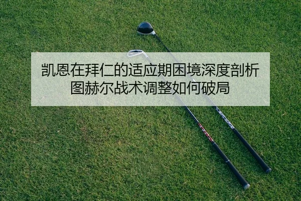 凯恩在拜仁的适应期困境深度剖析 图赫尔战术调整如何破局