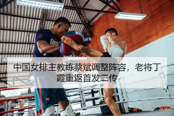 中国女排主教练蔡斌调整阵容，老将丁霞重返首发二传